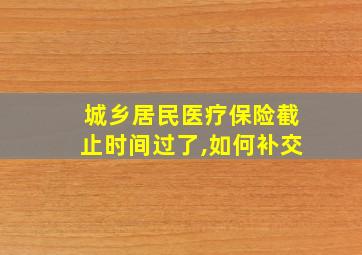 城乡居民医疗保险截止时间过了,如何补交