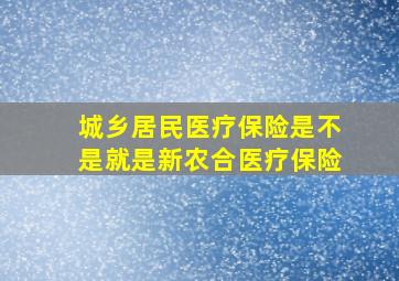 城乡居民医疗保险是不是就是新农合医疗保险