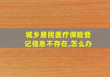 城乡居民医疗保险登记信息不存在,怎么办