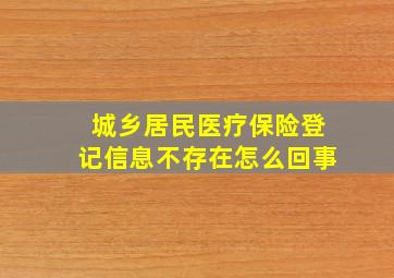 城乡居民医疗保险登记信息不存在怎么回事