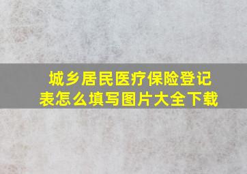 城乡居民医疗保险登记表怎么填写图片大全下载