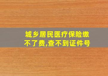 城乡居民医疗保险缴不了费,查不到证件号