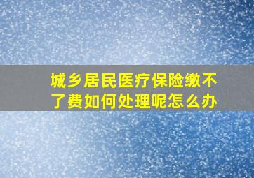 城乡居民医疗保险缴不了费如何处理呢怎么办