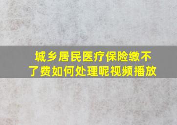 城乡居民医疗保险缴不了费如何处理呢视频播放