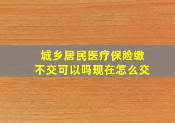 城乡居民医疗保险缴不交可以吗现在怎么交