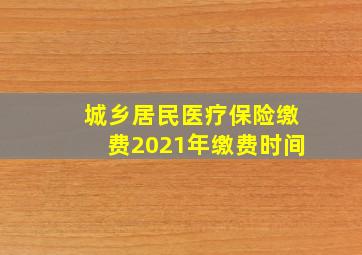 城乡居民医疗保险缴费2021年缴费时间