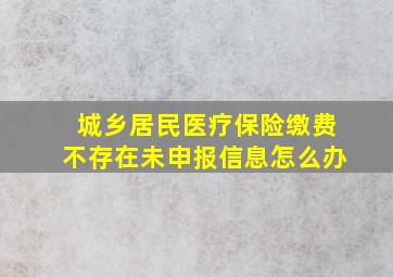 城乡居民医疗保险缴费不存在未申报信息怎么办