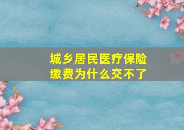 城乡居民医疗保险缴费为什么交不了