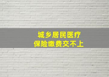 城乡居民医疗保险缴费交不上