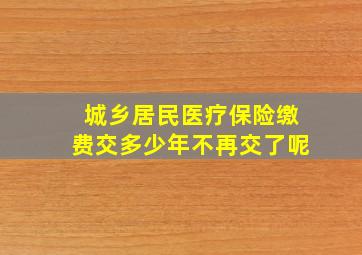 城乡居民医疗保险缴费交多少年不再交了呢