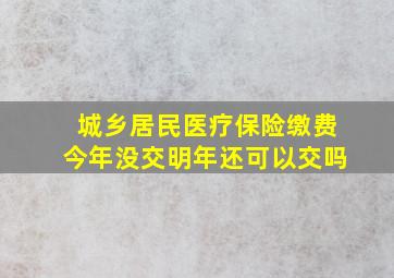 城乡居民医疗保险缴费今年没交明年还可以交吗