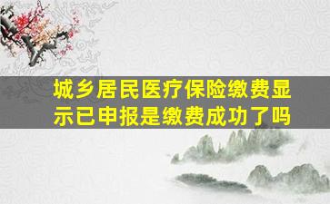 城乡居民医疗保险缴费显示已申报是缴费成功了吗