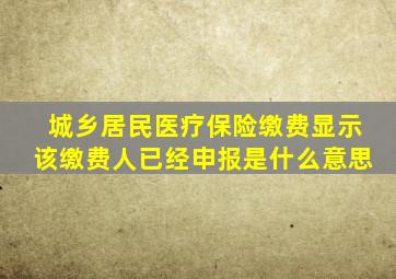 城乡居民医疗保险缴费显示该缴费人已经申报是什么意思