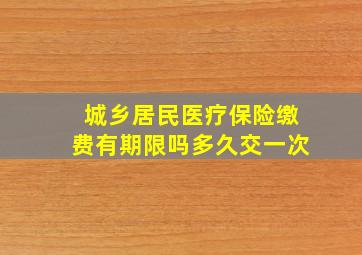 城乡居民医疗保险缴费有期限吗多久交一次