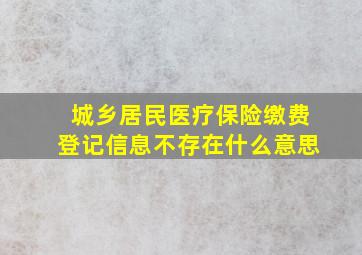 城乡居民医疗保险缴费登记信息不存在什么意思