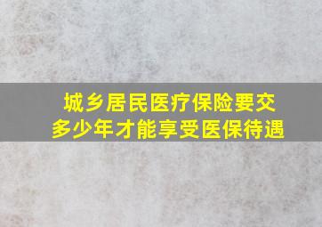 城乡居民医疗保险要交多少年才能享受医保待遇