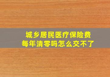 城乡居民医疗保险费每年清零吗怎么交不了