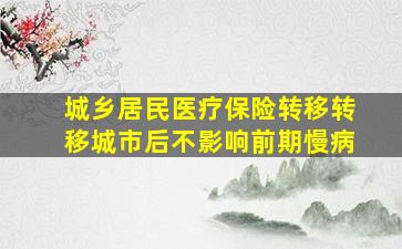 城乡居民医疗保险转移转移城市后不影响前期慢病