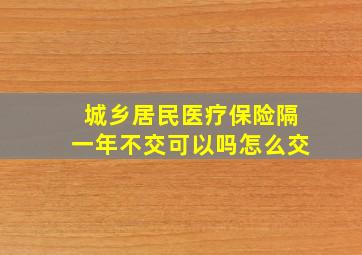 城乡居民医疗保险隔一年不交可以吗怎么交