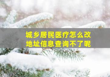 城乡居民医疗怎么改地址信息查询不了呢