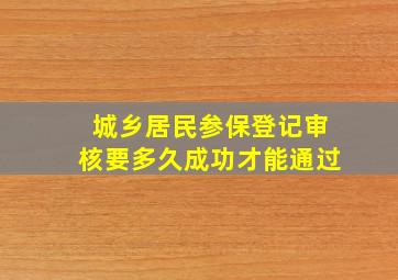 城乡居民参保登记审核要多久成功才能通过