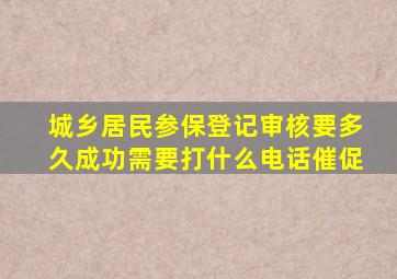 城乡居民参保登记审核要多久成功需要打什么电话催促