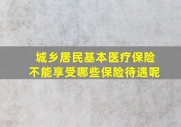 城乡居民基本医疗保险不能享受哪些保险待遇呢