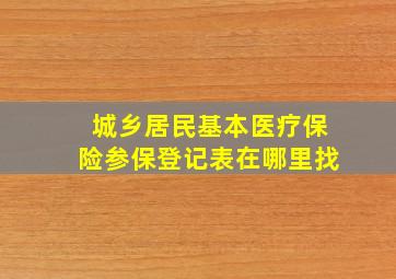 城乡居民基本医疗保险参保登记表在哪里找