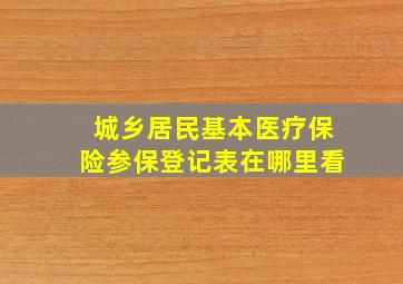 城乡居民基本医疗保险参保登记表在哪里看