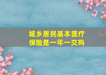 城乡居民基本医疗保险是一年一交吗