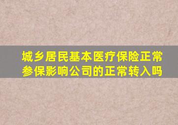 城乡居民基本医疗保险正常参保影响公司的正常转入吗