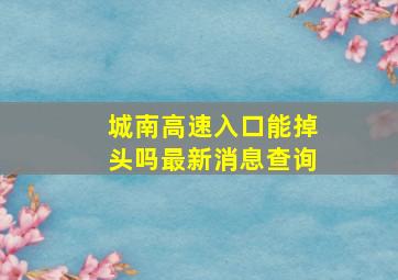 城南高速入口能掉头吗最新消息查询