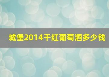 城堡2014干红葡萄酒多少钱