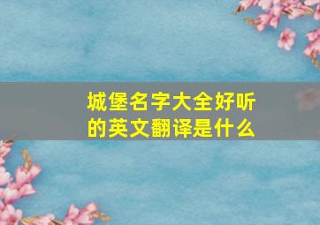 城堡名字大全好听的英文翻译是什么