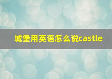 城堡用英语怎么说castle