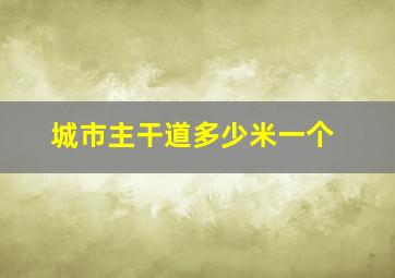 城市主干道多少米一个