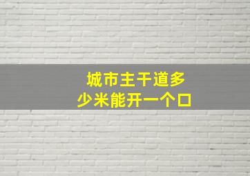 城市主干道多少米能开一个口