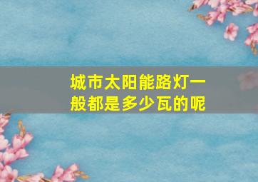 城市太阳能路灯一般都是多少瓦的呢