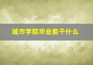 城市学院毕业能干什么