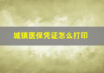 城镇医保凭证怎么打印