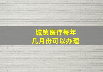 城镇医疗每年几月份可以办理