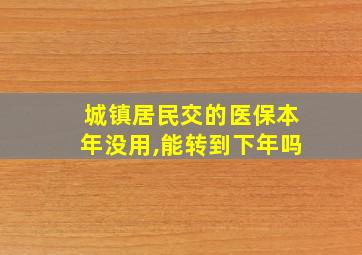 城镇居民交的医保本年没用,能转到下年吗