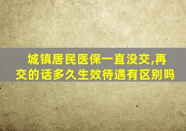 城镇居民医保一直没交,再交的话多久生效待遇有区别吗