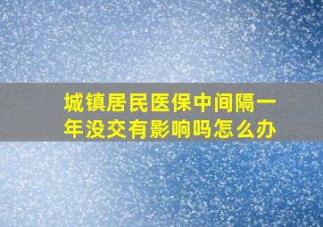 城镇居民医保中间隔一年没交有影响吗怎么办