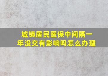 城镇居民医保中间隔一年没交有影响吗怎么办理