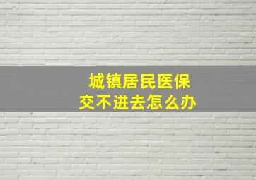 城镇居民医保交不进去怎么办