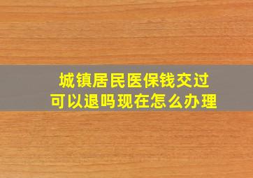 城镇居民医保钱交过可以退吗现在怎么办理