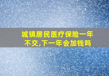 城镇居民医疗保险一年不交,下一年会加钱吗