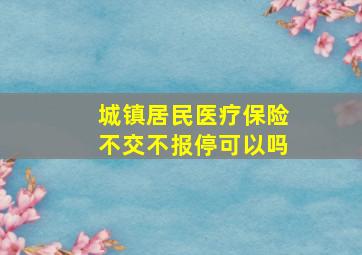 城镇居民医疗保险不交不报停可以吗