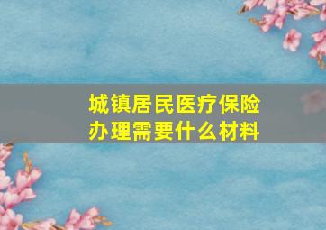 城镇居民医疗保险办理需要什么材料